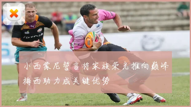 小西蒙尼誓言将家族荣光推向巅峰梅西助力成关键优势