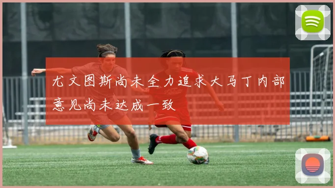 尤文图斯尚未全力追求大马丁内部意见尚未达成一致