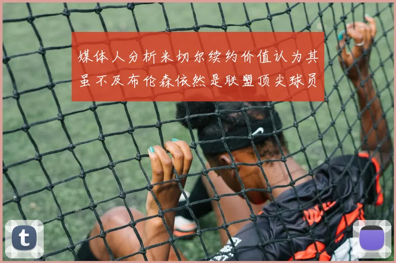 媒体人分析米切尔续约价值认为其虽不及布伦森依然是联盟顶尖球员