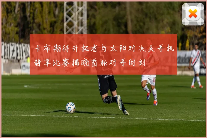 卡布期待开拓者与太阳对决关手机静享比赛揭晓首轮对手时刻