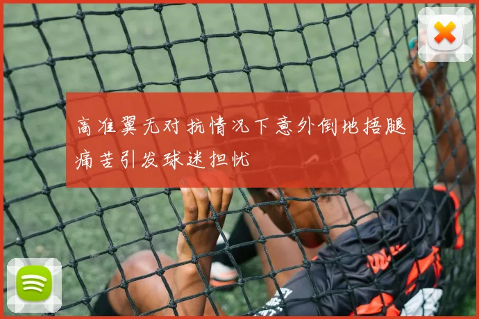 高准翼无对抗情况下意外倒地捂腿痛苦引发球迷担忧