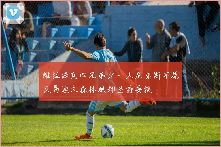 维拉诺瓦四兄弟少一人尼克斯不愿交易迪文森林狼却坚持要换