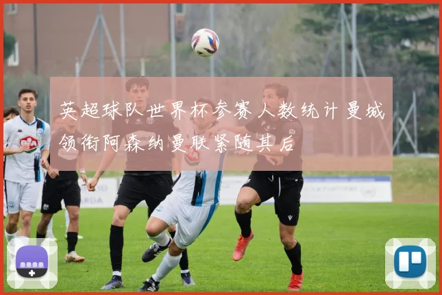 英超球队世界杯参赛人数统计曼城领衔阿森纳曼联紧随其后