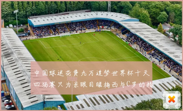 中国球迷花费九万追梦世界杯十天四场赛只为亲眼目睹梅西与C罗的精彩对决