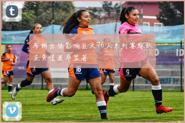 布朗出场影响巨大76人系列赛球队正负值差异显著
