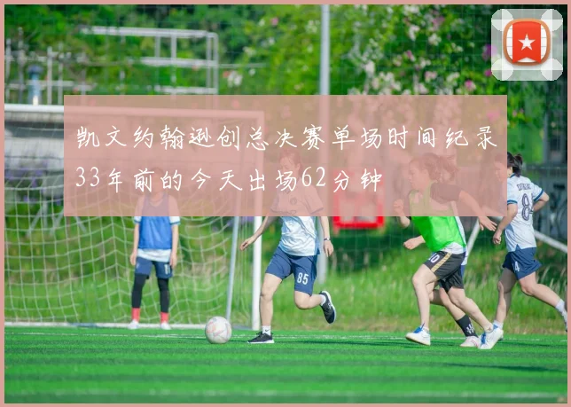 凯文约翰逊创总决赛单场时间纪录33年前的今天出场62分钟