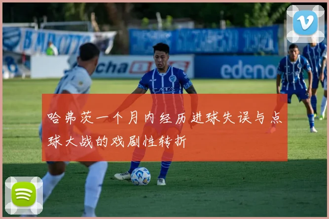 哈弗茨一个月内经历进球失误与点球大战的戏剧性转折
