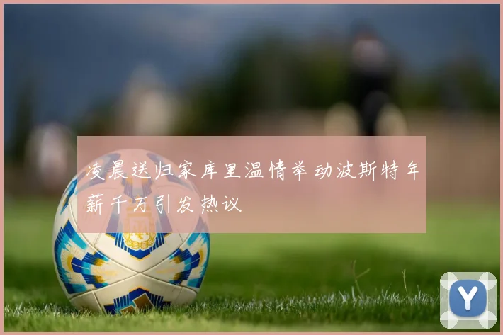 凌晨送归家库里温情举动波斯特年薪千万引发热议