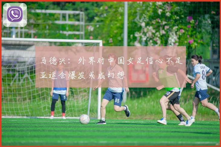 马德兴：外界对中国女足信心不足亚运会爆发或成幻想