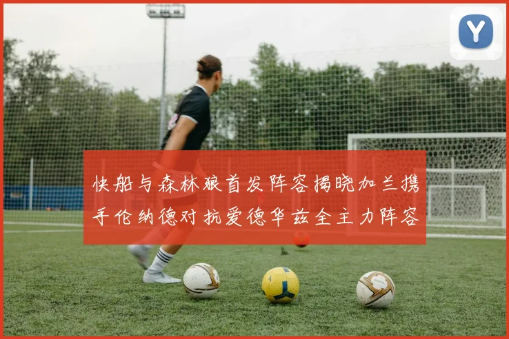 快船与森林狼首发阵容揭晓加兰携手伦纳德对抗爱德华兹全主力阵容