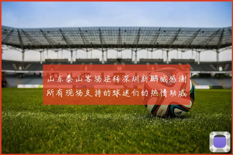 山东泰山客场逆转深圳新鹏城感谢所有现场支持的球迷们的热情助威