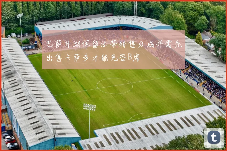 巴萨计划保留法蒂转售分成并需先出售卡萨多才能免签B席