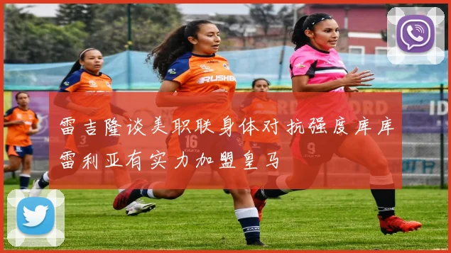 雷吉隆谈美职联身体对抗强度库库雷利亚有实力加盟皇马