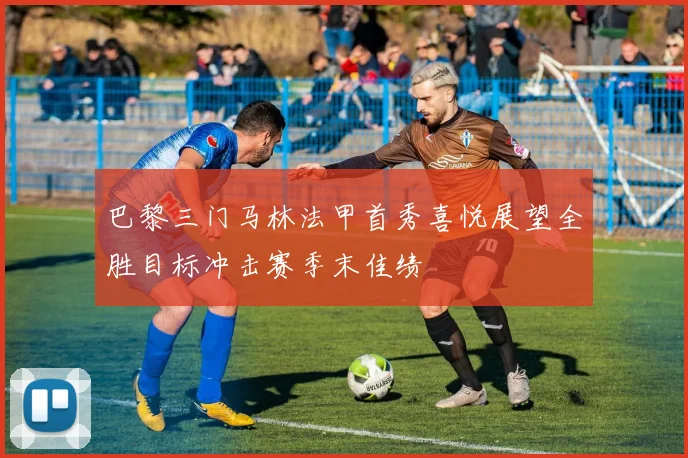 巴黎三门马林法甲首秀喜悦展望全胜目标冲击赛季末佳绩