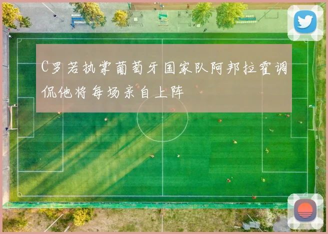 C罗若执掌葡萄牙国家队阿邦拉霍调侃他将每场亲自上阵