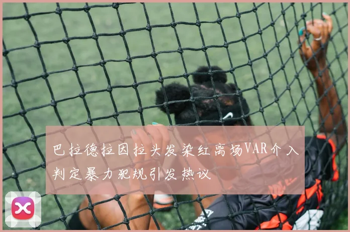 巴拉德拉因拉头发染红离场VAR介入判定暴力犯规引发热议