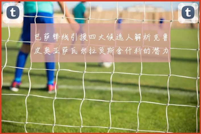 巴萨锋线引援四大候选人解析克鲁皮奥亚萨瓦尔拉莫斯舍什科的潜力与前景