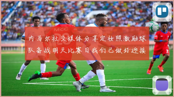 内马尔社交媒体分享定妆照激励球队备战明天比赛日我们已做好迎接挑战的准备