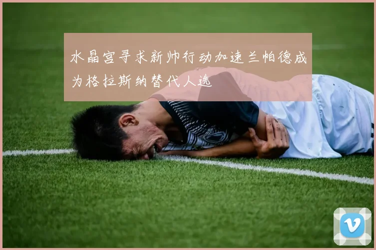 水晶宫寻求新帅行动加速兰帕德成为格拉斯纳替代人选