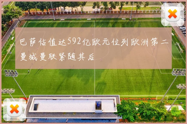 巴萨估值达592亿欧元位列欧洲第二曼城曼联紧随其后