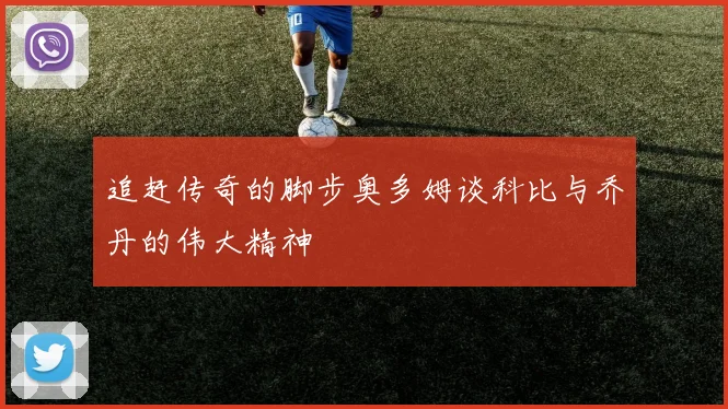 追赶传奇的脚步奥多姆谈科比与乔丹的伟大精神