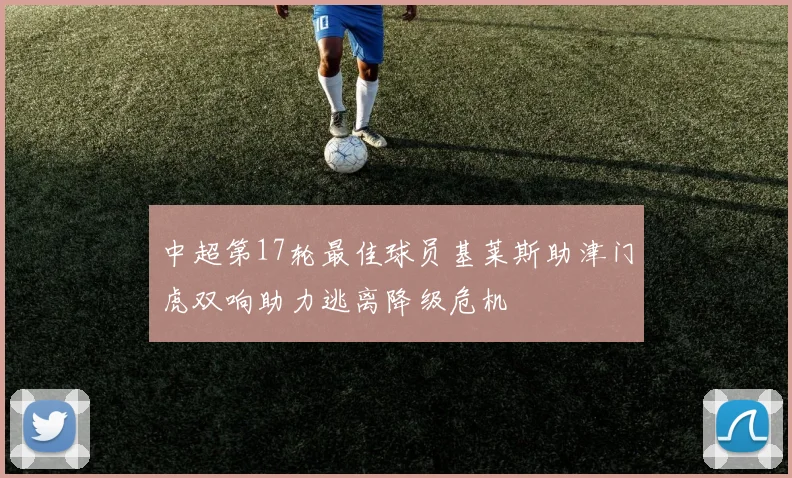 中超第17轮最佳球员基莱斯助津门虎双响助力逃离降级危机