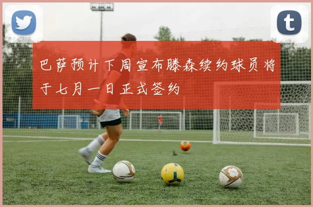 巴萨预计下周宣布滕森续约球员将于七月一日正式签约