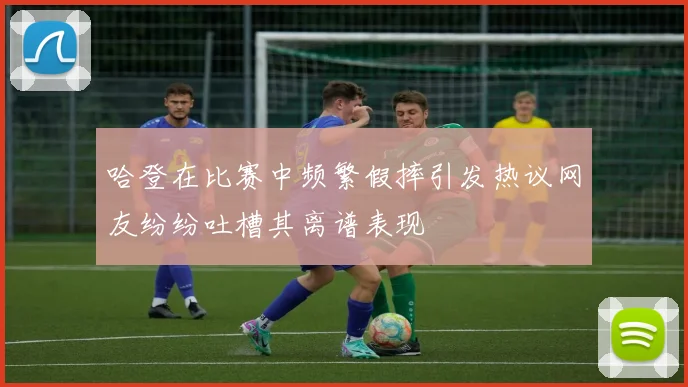 哈登在比赛中频繁假摔引发热议网友纷纷吐槽其离谱表现