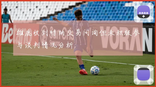 雄鹿收到特纳交易问询但未积极参与谈判情况分析