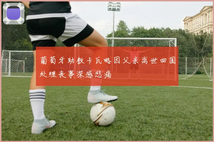 葡萄牙助教卡瓦略因父亲离世回国处理丧事深感悲痛