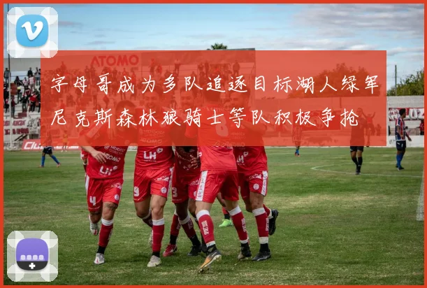 字母哥成为多队追逐目标湖人绿军尼克斯森林狼骑士等队积极争抢